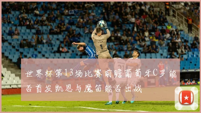 世界杯第13场比赛前瞻葡萄牙C罗能否首发凯恩与魔笛能否出战