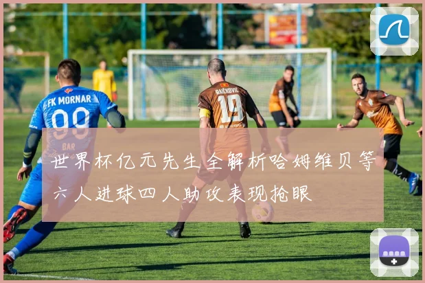 世界杯亿元先生全解析哈姆维贝等六人进球四人助攻表现抢眼