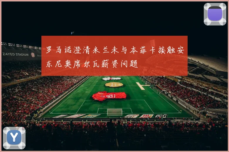 罗马诺澄清米兰未与本菲卡接触安东尼奥席尔瓦薪资问题