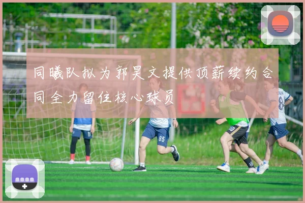 同曦队拟为郭昊文提供顶薪续约合同全力留住核心球员