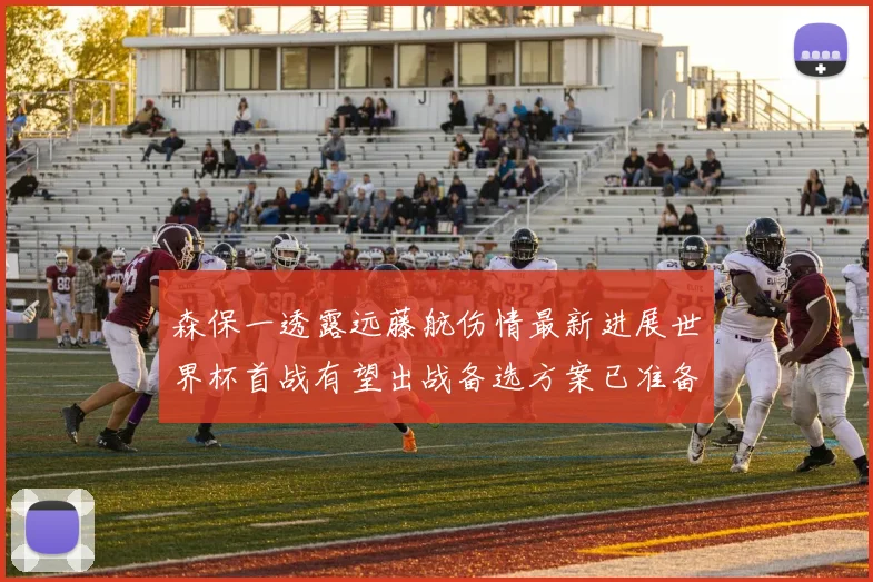 森保一透露远藤航伤情最新进展世界杯首战有望出战备选方案已准备就绪