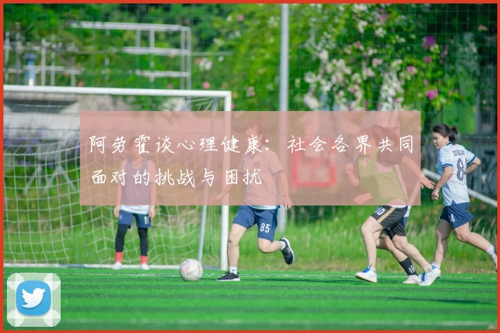 阿劳霍谈心理健康：社会各界共同面对的挑战与困扰