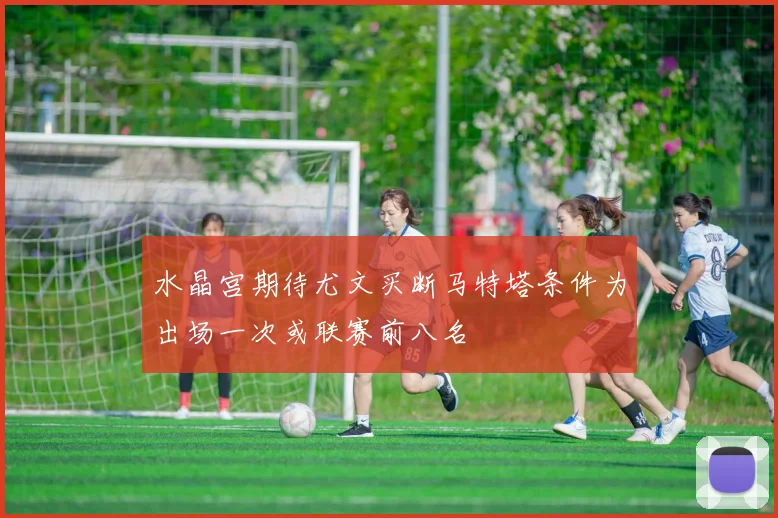 水晶宫期待尤文买断马特塔条件为出场一次或联赛前八名