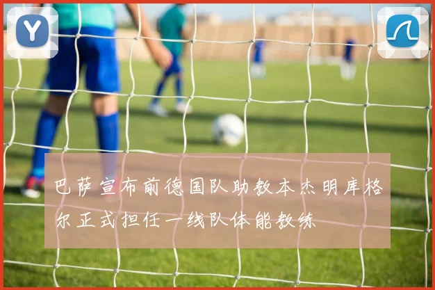巴萨宣布前德国队助教本杰明库格尔正式担任一线队体能教练
