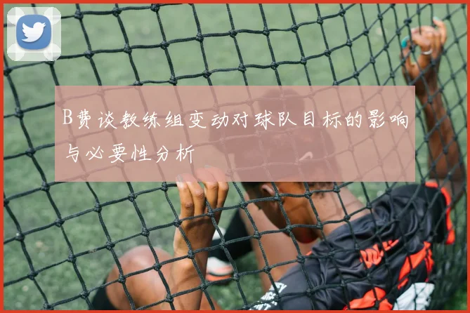 B费谈教练组变动对球队目标的影响与必要性分析