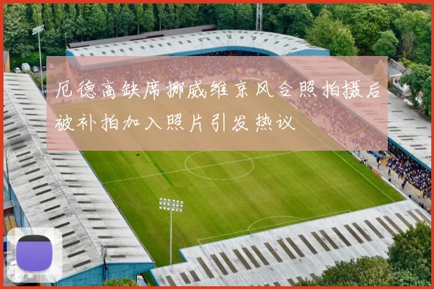 厄德高缺席挪威维京风合照拍摄后被补拍加入照片引发热议