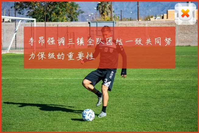 李昂强调三镇全队团结一致共同努力保级的重要性