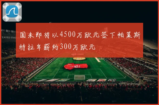 国米即将以4500万欧元签下帕莱斯特拉年薪约300万欧元