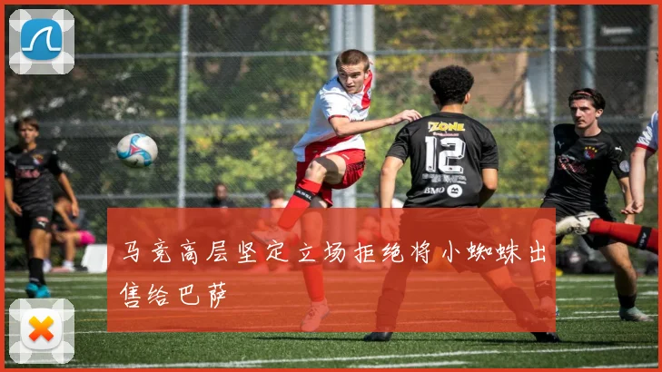 马竞高层坚定立场拒绝将小蜘蛛出售给巴萨