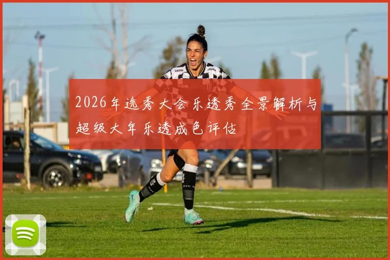 2026年选秀大会乐透秀全景解析与超级大年乐透成色评估