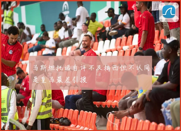 马斯坦托诺自评不及梅西但不认同是皇马最差引援