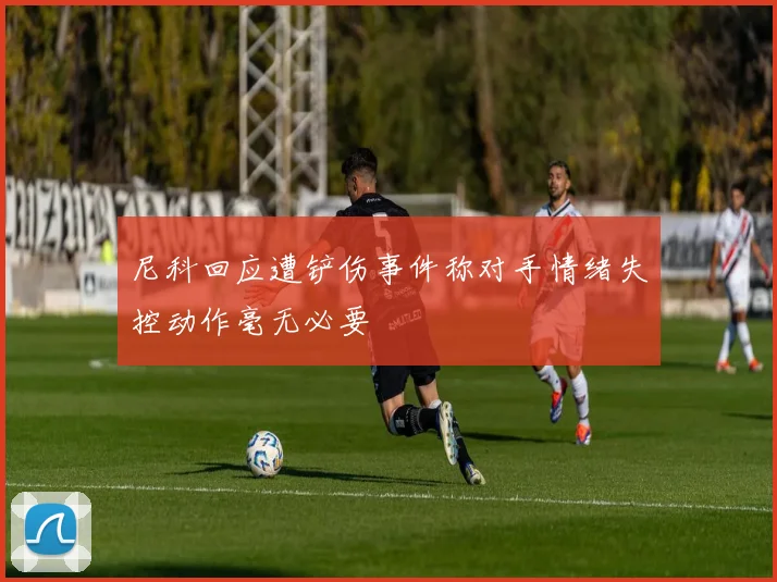 尼科回应遭铲伤事件称对手情绪失控动作毫无必要