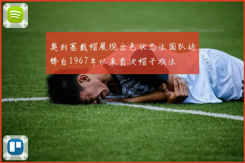 奥利塞戴帽展现出色状态法国队边锋自1967年以来首次帽子戏法