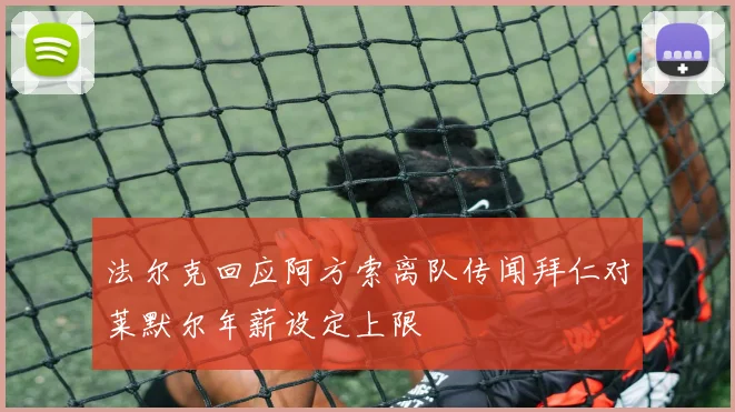 法尔克回应阿方索离队传闻拜仁对莱默尔年薪设定上限