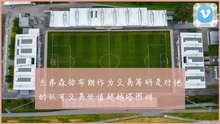 杰弗森称布朗作为交易筹码是对他的认可交易价值超越塔图姆