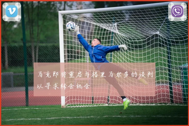 马竞即将重启与格里马尔多的谈判以寻求转会机会