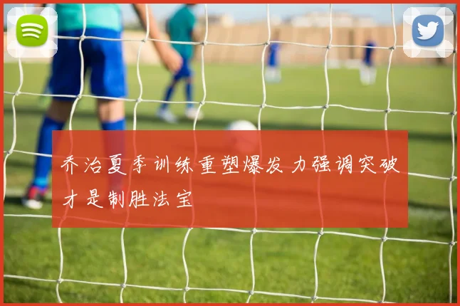 乔治夏季训练重塑爆发力强调突破才是制胜法宝