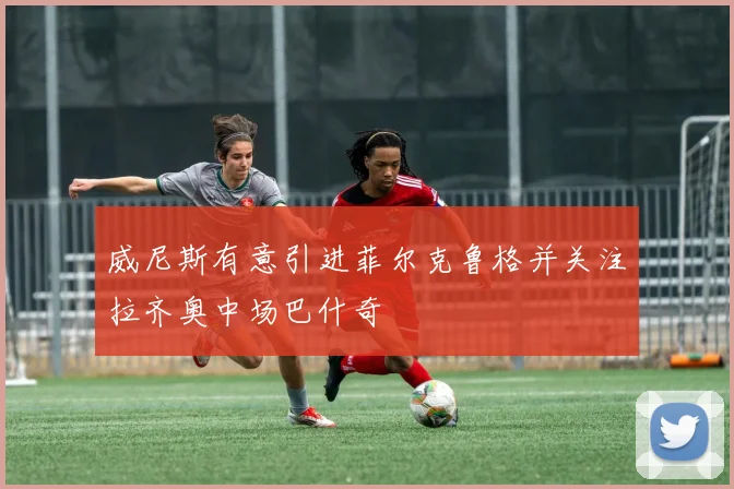 威尼斯有意引进菲尔克鲁格并关注拉齐奥中场巴什奇