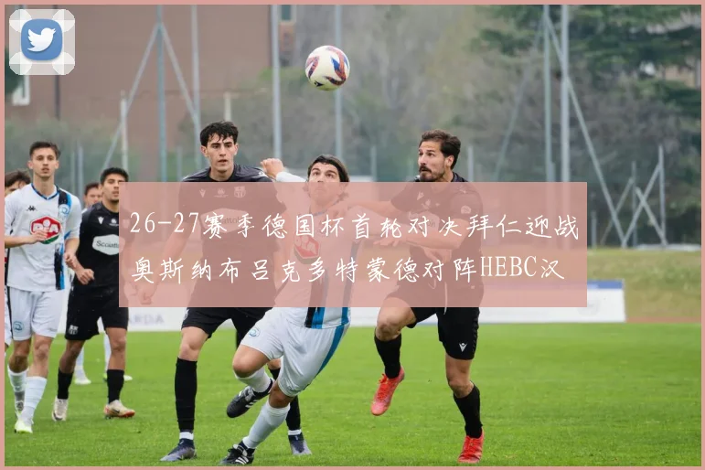 26-27赛季德国杯首轮对决拜仁迎战奥斯纳布吕克多特蒙德对阵HEBC汉堡