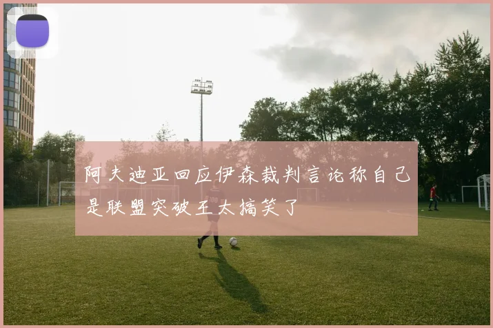 阿夫迪亚回应伊森裁判言论称自己是联盟突破王太搞笑了