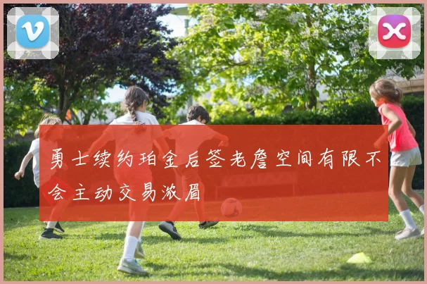 勇士续约珀金后签老詹空间有限不会主动交易浓眉
