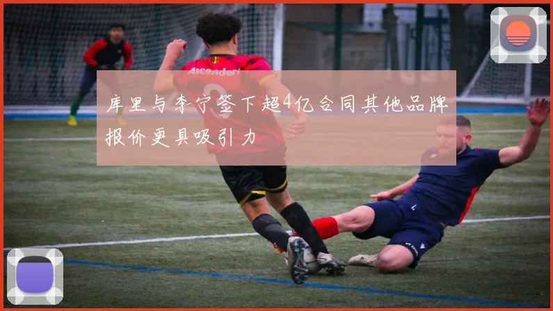 库里与李宁签下超4亿合同其他品牌报价更具吸引力