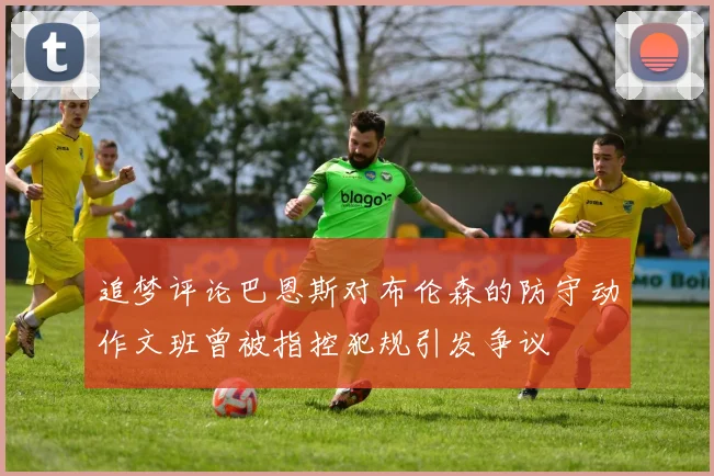 追梦评论巴恩斯对布伦森的防守动作文班曾被指控犯规引发争议