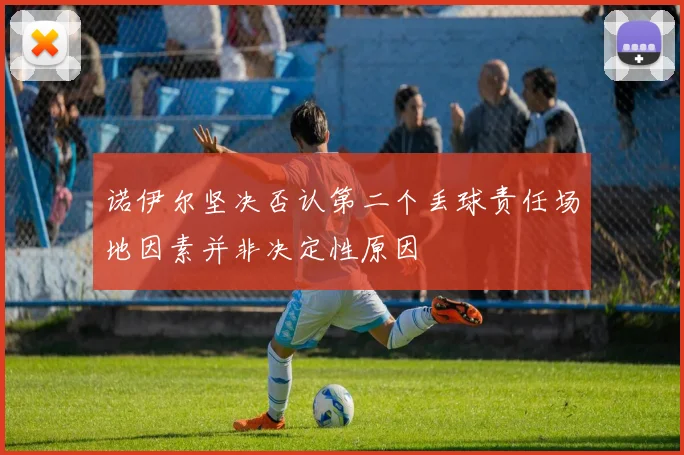 诺伊尔坚决否认第二个丢球责任场地因素并非决定性原因