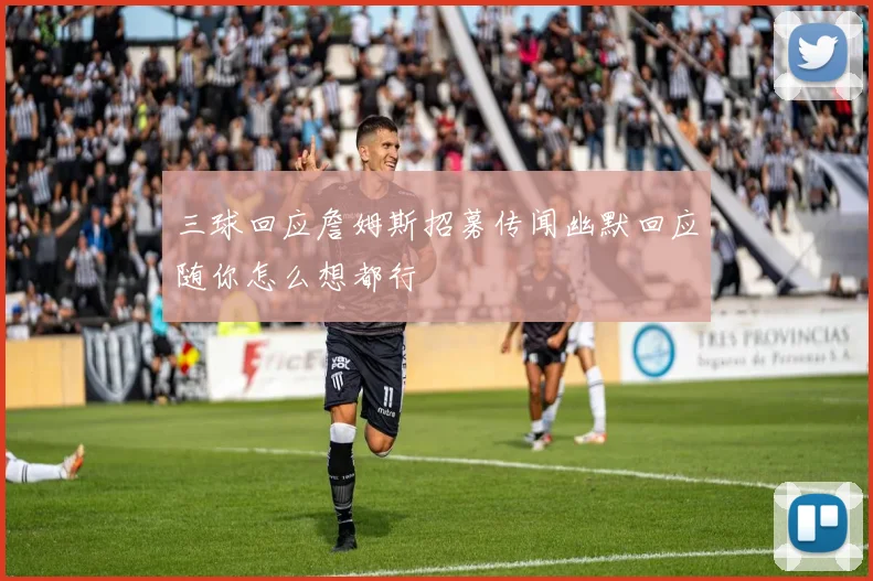 三球回应詹姆斯招募传闻幽默回应随你怎么想都行