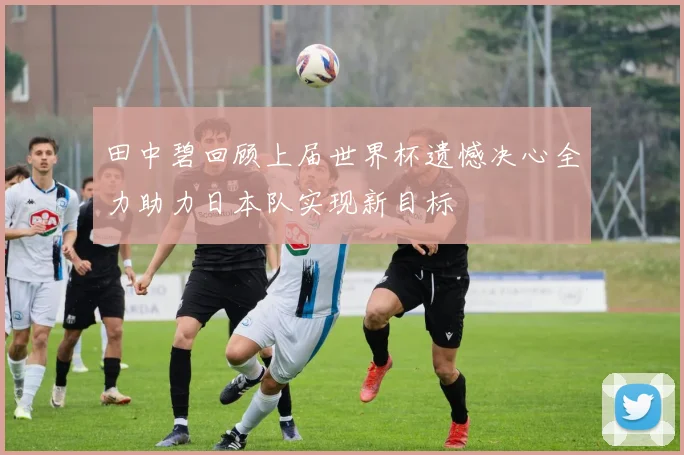 田中碧回顾上届世界杯遗憾决心全力助力日本队实现新目标