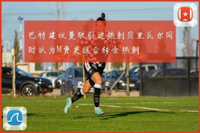 巴特建议曼联引进热刺贝里瓦尔同时认为M费更适合转会热刺