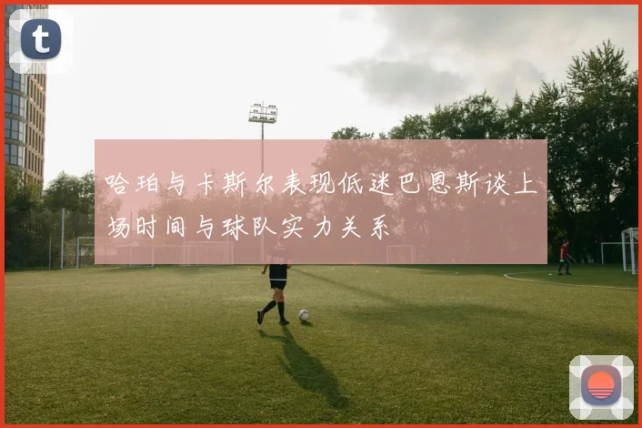 哈珀与卡斯尔表现低迷巴恩斯谈上场时间与球队实力关系