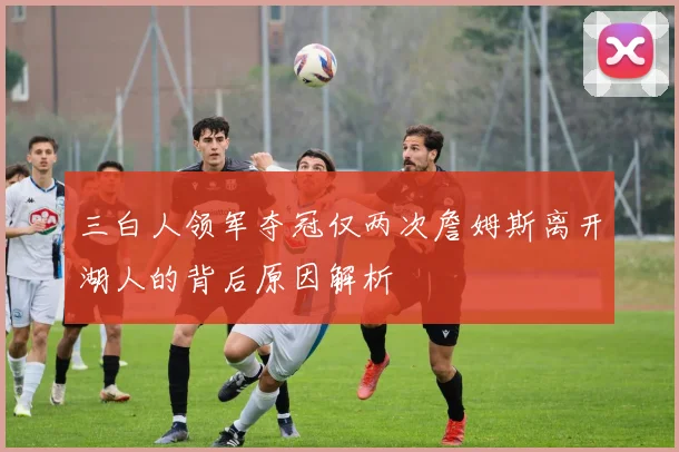 三白人领军夺冠仅两次詹姆斯离开湖人的背后原因解析